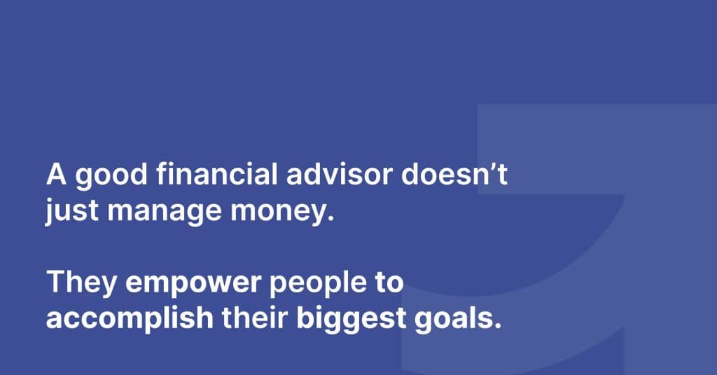 A good financial advisor doesn't just manage money. They empower people to accomplish their biggest goals.